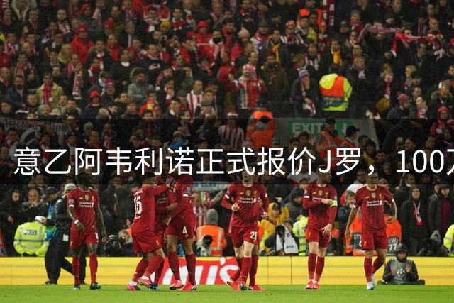 意乙阿韦利诺正式报价J罗，100万年薪加升级涨薪条款